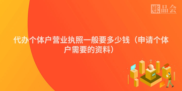 代办个体户营业执照一般要多少钱（申请个体户需要的资料）