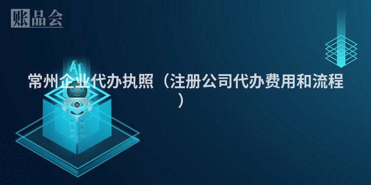 常州企业代办执照（注册公司代办费用和流程）