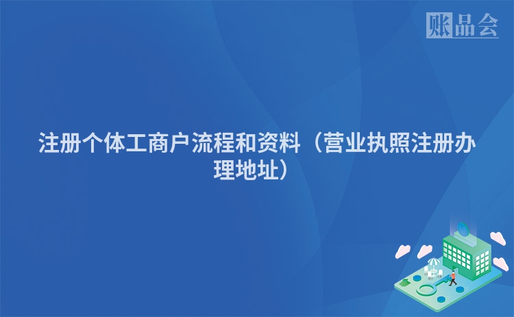 注册个体工商户流程和资料(营业执照注册办理地址)