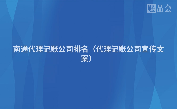 南通代理记账公司排名（代理记账公司宣传文案）