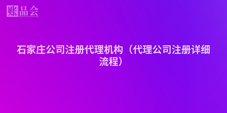 石家庄公司注册代理机构（代理公司注册详细流程）