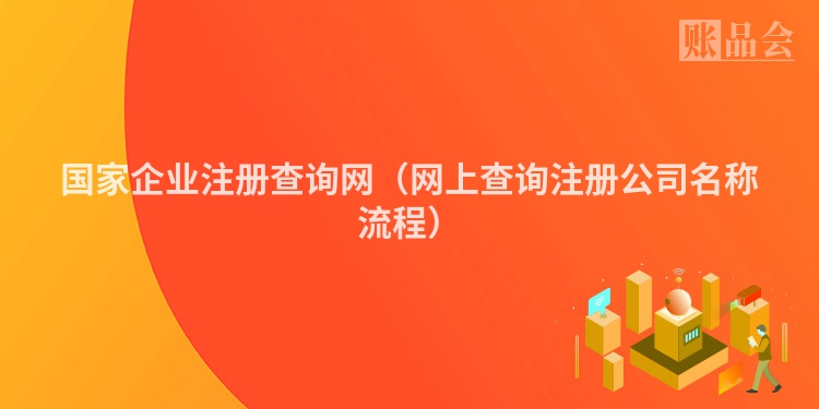 国家企业注册查询网（网上查询注册公司名称流程）