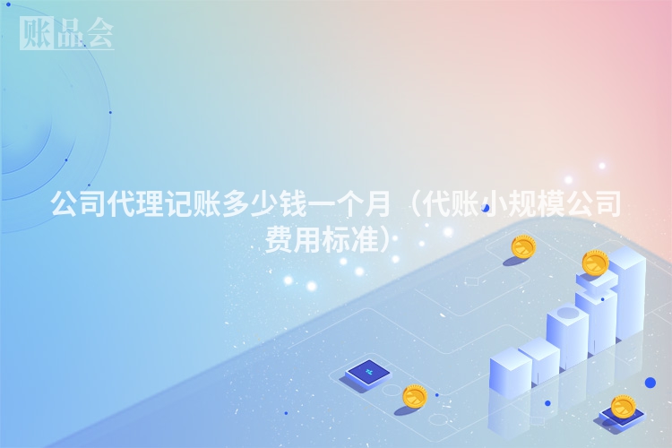 公司代理记账多少钱一个月(代账小规模公司费用标准)