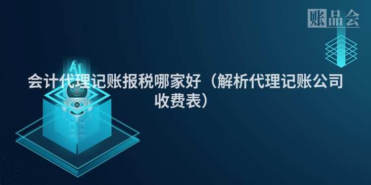 会计代理记账报税哪家好（解析代理记账公司收费表）