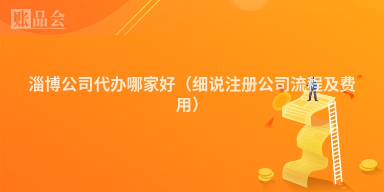 淄博公司代办哪家好（细说注册公司流程及费用）