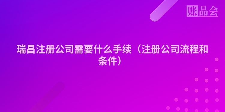 瑞昌注册公司需要什么手续（注册公司流程和条件）