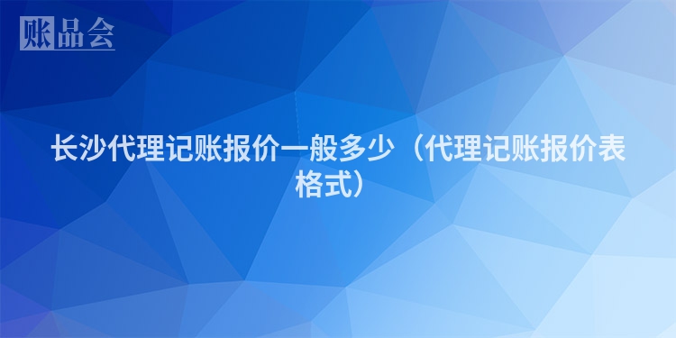 长沙代理记账报价一般多少（代理记账报价表格式）