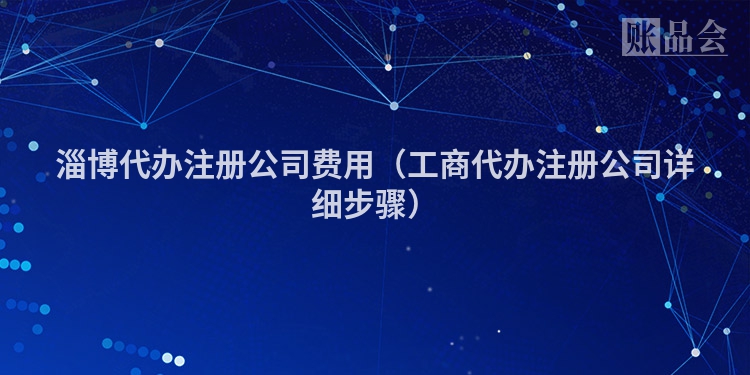 淄博代办注册公司费用（工商代办注册公司详细步骤）