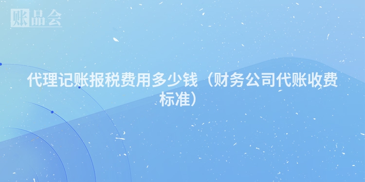 代理记账报税费用多少钱(财务公司代账收费标准)