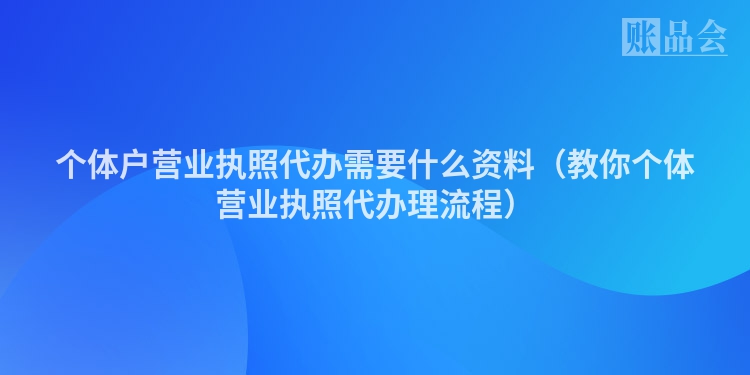 个体户营业执照代办需要什么资料（教你个体营业执照代办理流程）