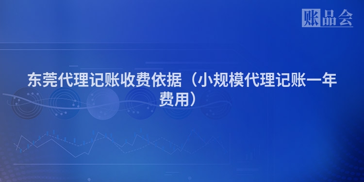 东莞代理记账收费依据（小规模代理记账一年费用）