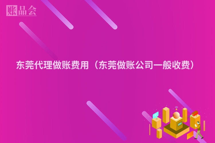 东莞代理做账费用（东莞做账公司一般收费）