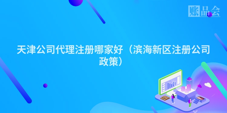 天津公司代理注册哪家好（滨海新区注册公司政策）