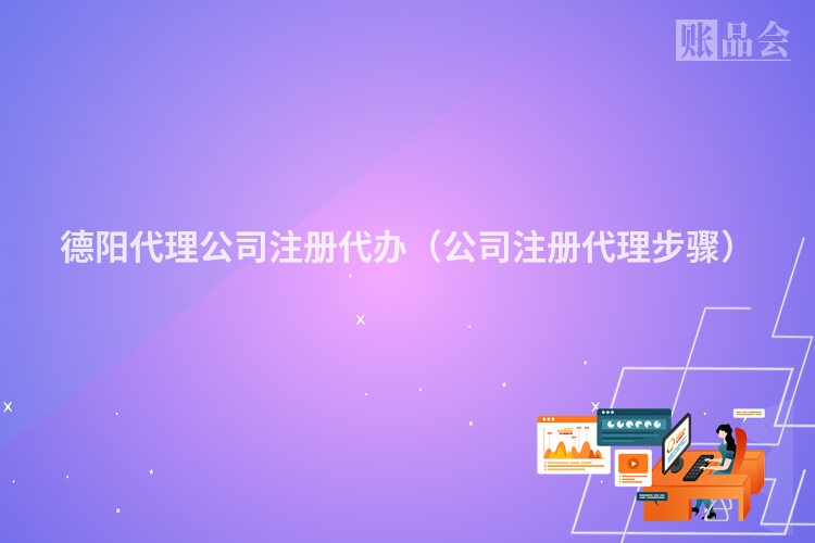 德阳代理公司注册代办（公司注册代理步骤）
