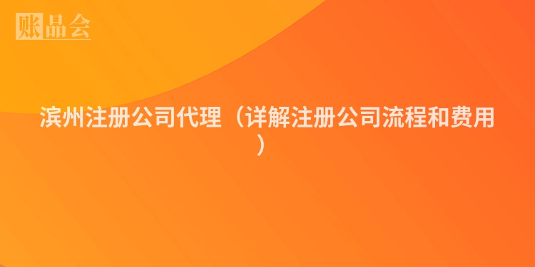 滨州注册公司代理(详解注册公司流程和费用)
