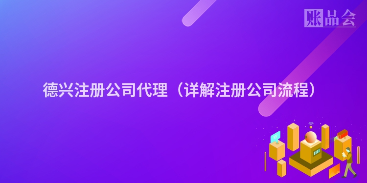 德兴注册公司代理（详解注册公司流程）