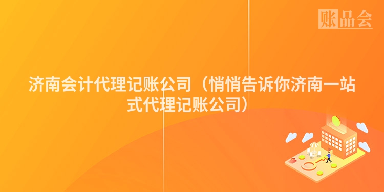 济南会计代理记账公司（悄悄告诉你济南一站式代理记账公司）