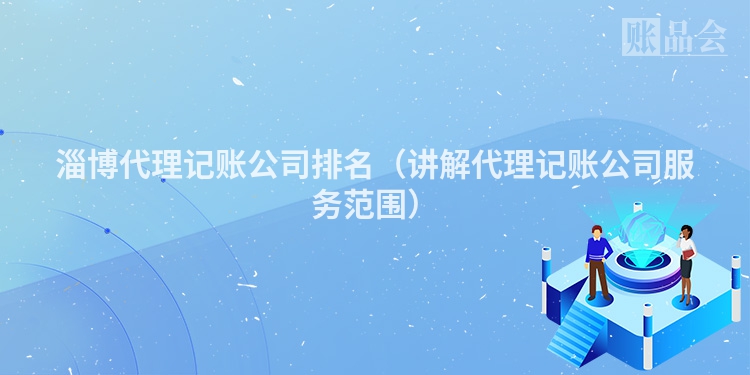 淄博代理记账公司排名（讲解代理记账公司服务范围）