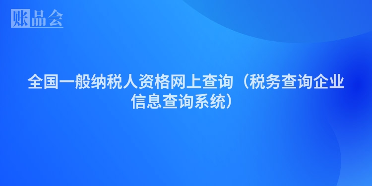 全国一般纳税人资格网上查询（税务查询企业信息查询系统）