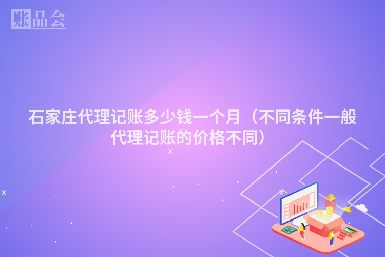 石家庄代理记账多少钱一个月（不同条件一般代理记账的价格不同）