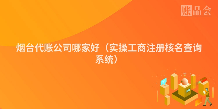 烟台代账公司哪家好（实操工商注册核名查询系统）