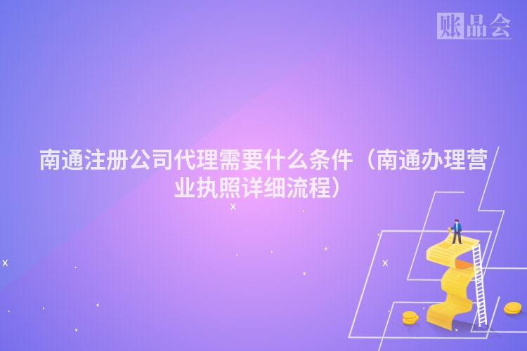 南通注册公司代理需要什么条件（南通办理营业执照详细流程）