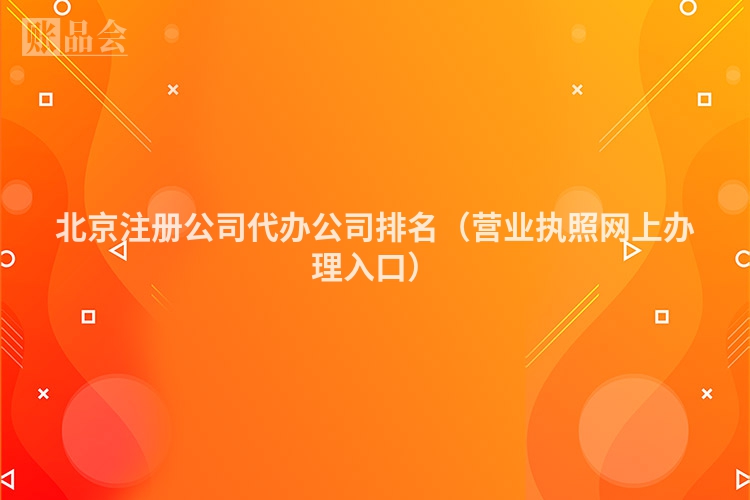 北京注册公司代办公司排名（营业执照网上办理入口）