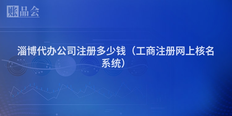 淄博代办公司注册多少钱（工商注册网上核名系统）