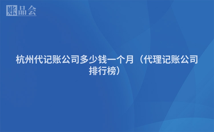 杭州代记账公司多少钱一个月（代理记账公司排行榜）