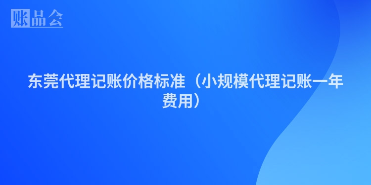 东莞代理记账价格标准（小规模代理记账一年费用）