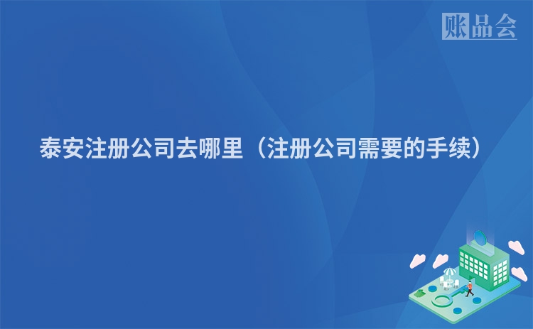 泰安注册公司去哪里（注册公司需要的手续）