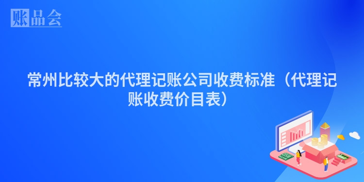 常州比较大的代理记账公司收费标准（代理记账收费价目表）