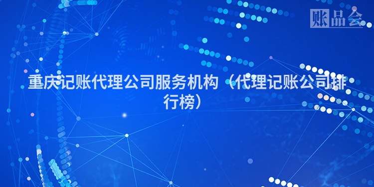 重庆记账代理公司服务机构(代理记账公司排行榜)