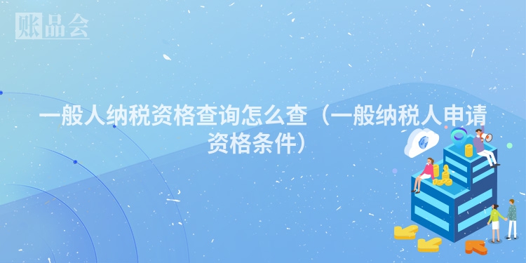 一般人纳税资格查询怎么查（一般纳税人申请资格条件）