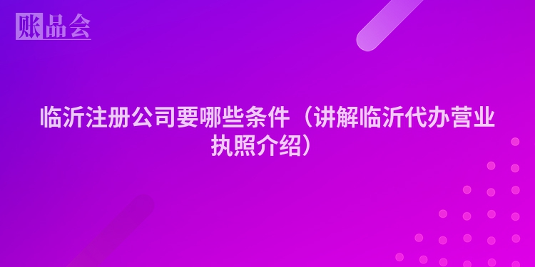 临沂注册公司要哪些条件（讲解临沂代办营业执照介绍）