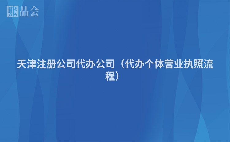 天津注册公司代办公司（代办个体营业执照流程）