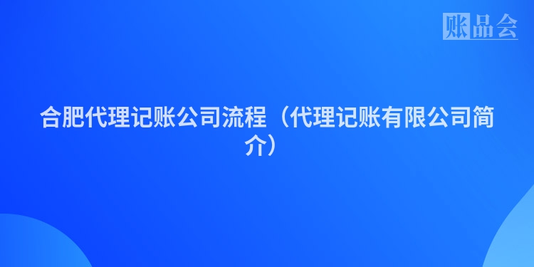 合肥代理记账公司流程（代理记账有限公司简介）