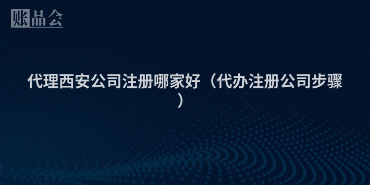 代理西安公司注册哪家好(代办注册公司步骤)