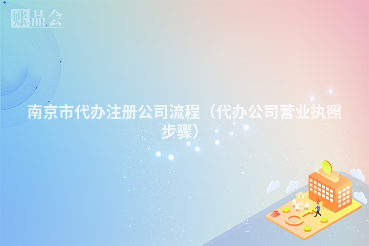 南京市代办注册公司流程(代办公司营业执照步骤)