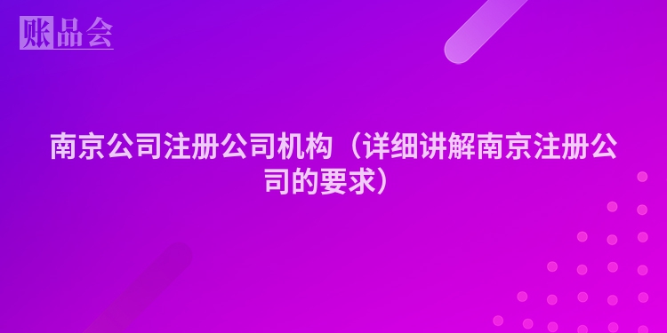 南京公司注册公司机构（详细讲解南京注册公司的要求）