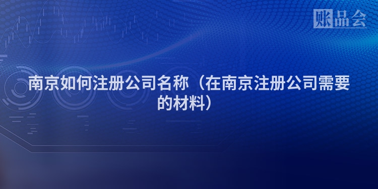 南京如何注册公司名称（在南京注册公司需要的材料）