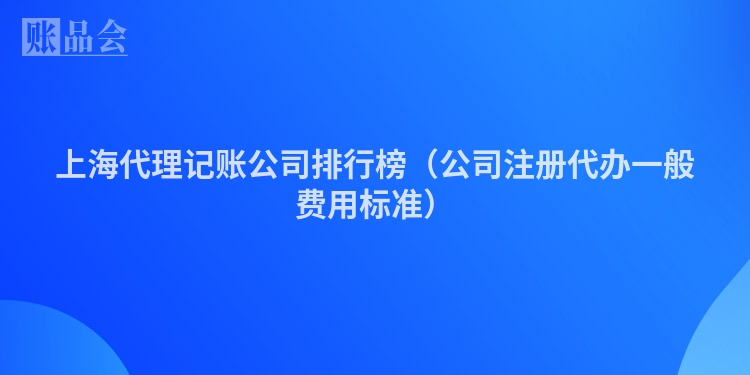 上海代理记账公司排行榜（公司注册代办一般费用标准）