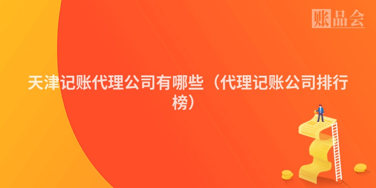 天津记账代理公司有哪些(代理记账公司排行榜)