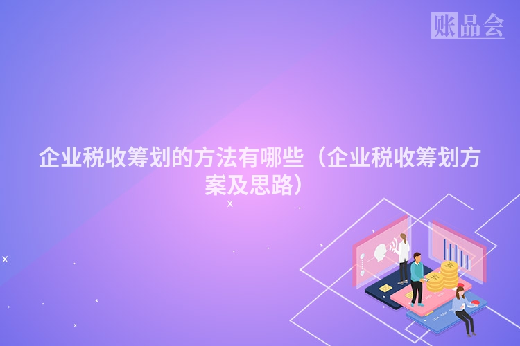企业税收筹划的方法有哪些（企业税收筹划方案及思路）