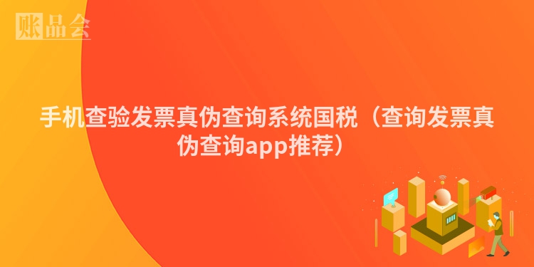 手机查验发票真伪查询系统国税（查询发票真伪查询app推荐）
