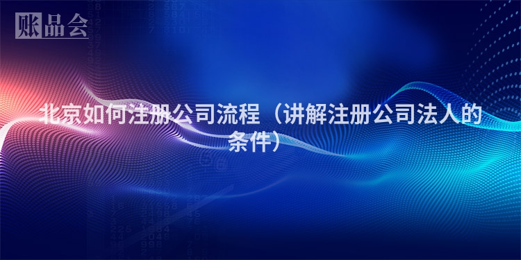 北京如何注册公司流程（讲解注册公司法人的条件）