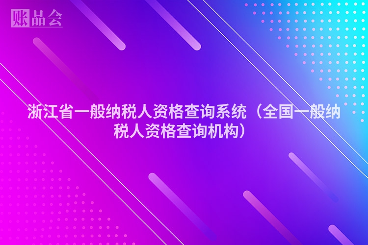 浙江省一般纳税人资格查询系统（全国一般纳税人资格查询机构）