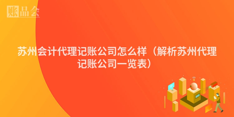 苏州会计代理记账公司怎么样（解析苏州代理记账公司一览表）