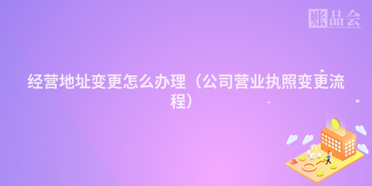 经营地址变更怎么办理（公司营业执照变更流程）