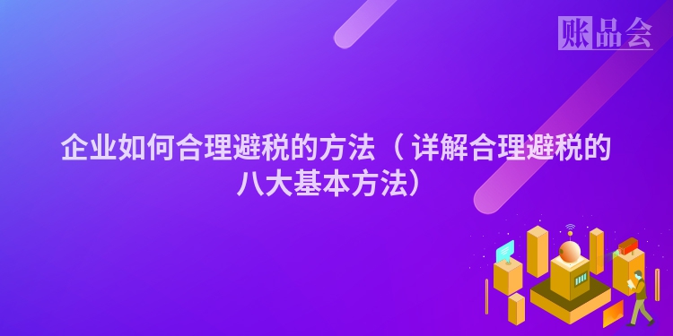 企业如何合理避税的方法（ 详解合理避税的八大基本方法）